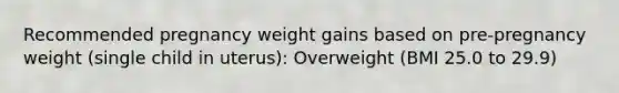 Recommended pregnancy weight gains based on pre-pregnancy weight (single child in uterus): Overweight (BMI 25.0 to 29.9)