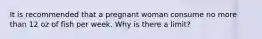 It is recommended that a pregnant woman consume no more than 12 oz of fish per week. Why is there a limit?