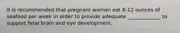 It is recommended that pregnant women eat 8-12 ounces of seafood per week in order to provide adequate _____________ to support fetal brain and eye development.