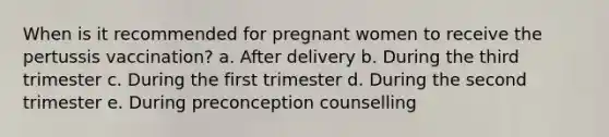 When is it recommended for pregnant women to receive the pertussis vaccination? a. After delivery b. During the third trimester c. During the first trimester d. During the second trimester e. During preconception counselling