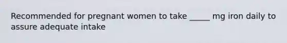 Recommended for pregnant women to take _____ mg iron daily to assure adequate intake