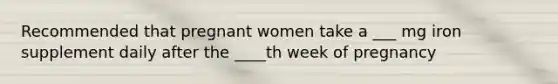 Recommended that pregnant women take a ___ mg iron supplement daily after the ____th week of pregnancy