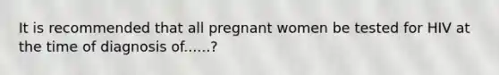 It is recommended that all pregnant women be tested for HIV at the time of diagnosis of......?