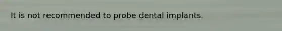 It is not recommended to probe dental implants.