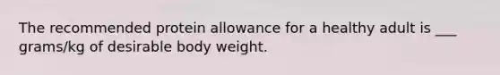 The recommended protein allowance for a healthy adult is ___ grams/kg of desirable body weight.