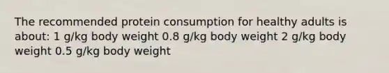 The recommended protein consumption for healthy adults is about: 1 g/kg body weight 0.8 g/kg body weight 2 g/kg body weight 0.5 g/kg body weight