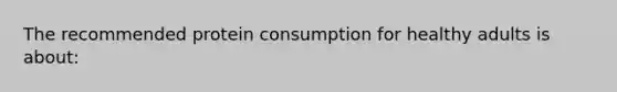 The recommended protein consumption for healthy adults is about: