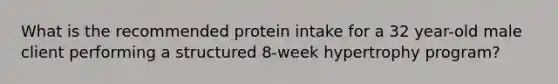 What is the recommended protein intake for a 32 year-old male client performing a structured 8-week hypertrophy program?