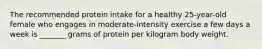 The recommended protein intake for a healthy 25-year-old female who engages in moderate-intensity exercise a few days a week is _______ grams of protein per kilogram body weight.