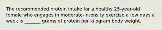 The recommended protein intake for a healthy 25-year-old female who engages in moderate-intensity exercise a few days a week is _______ grams of protein per kilogram body weight.