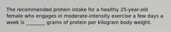 The recommended protein intake for a healthy 25-year-old female who engages in moderate-intensity exercise a few days a week is ________ grams of protein per kilogram body weight.