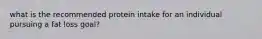 what is the recommended protein intake for an individual pursuing a fat loss goal?