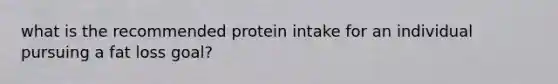 what is the recommended protein intake for an individual pursuing a fat loss goal?