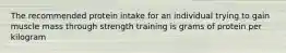 The recommended protein intake for an individual trying to gain muscle mass through strength training is grams of protein per kilogram