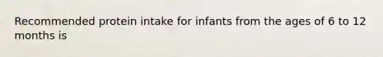 Recommended protein intake for infants from the ages of 6 to 12 months is