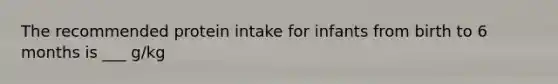 The recommended protein intake for infants from birth to 6 months is ___ g/kg