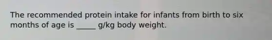 The recommended protein intake for infants from birth to six months of age is _____ g/kg body weight.