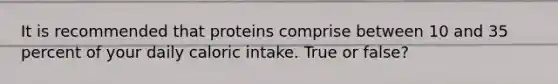 It is recommended that proteins comprise between 10 and 35 percent of your daily caloric intake. True or false?