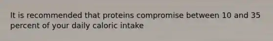 It is recommended that proteins compromise between 10 and 35 percent of your daily caloric intake