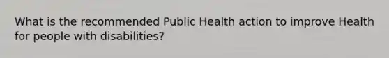 What is the recommended Public Health action to improve Health for people with disabilities?