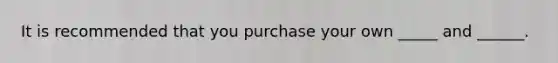 It is recommended that you purchase your own _____ and ______.