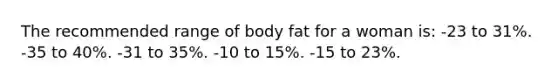 The recommended range of body fat for a woman is: -23 to 31%. -35 to 40%. -31 to 35%. -10 to 15%. -15 to 23%.