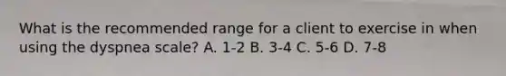 What is the recommended range for a client to exercise in when using the dyspnea scale? A. 1-2 B. 3-4 C. 5-6 D. 7-8