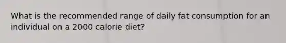 What is the recommended range of daily fat consumption for an individual on a 2000 calorie diet?​