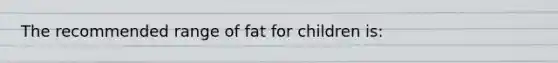 The recommended range of fat for children is: