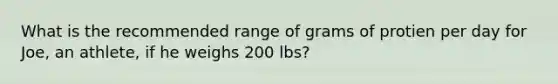 What is the recommended range of grams of protien per day for Joe, an athlete, if he weighs 200 lbs?