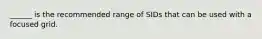 ______ is the recommended range of SIDs that can be used with a focused grid.