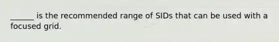 ______ is the recommended range of SIDs that can be used with a focused grid.