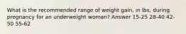 What is the recommended range of weight gain, in lbs, during pregnancy for an underweight woman? Answer 15-25 28-40 42-50 55-62