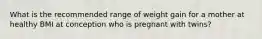 What is the recommended range of weight gain for a mother at healthy BMI at conception who is pregnant with twins?