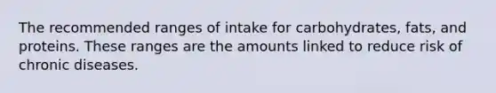 The recommended ranges of intake for carbohydrates, fats, and proteins. These ranges are the amounts linked to reduce risk of chronic diseases.