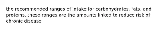 the recommended ranges of intake for carbohydrates, fats, and proteins. these ranges are the amounts linked to reduce risk of chronic disease