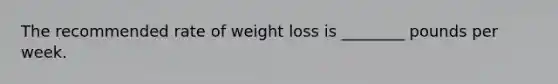 The recommended rate of weight loss is ________ pounds per week.