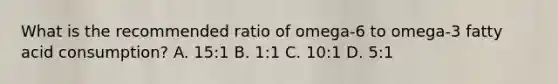 What is the recommended ratio of omega-6 to omega-3 fatty acid consumption? A. 15:1 B. 1:1 C. 10:1 D. 5:1