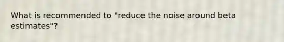 What is recommended to "reduce the noise around beta estimates"?