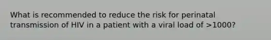 What is recommended to reduce the risk for perinatal transmission of HIV in a patient with a viral load of >1000?