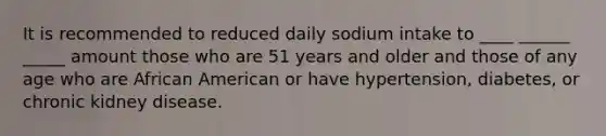 It is recommended to reduced daily sodium intake to ____ ______ _____ amount those who are 51 years and older and those of any age who are African American or have hypertension, diabetes, or chronic kidney disease.