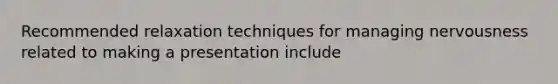 Recommended relaxation techniques for managing nervousness related to making a presentation include