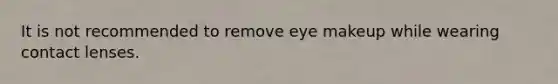 It is not recommended to remove eye makeup while wearing contact lenses.