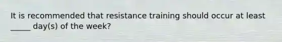 It is recommended that resistance training should occur at least _____ day(s) of the week?