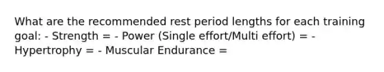 What are the recommended rest period lengths for each training goal: - Strength = - Power (Single effort/Multi effort) = - Hypertrophy = - Muscular Endurance =