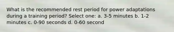 What is the recommended rest period for power adaptations during a training period? Select one: a. 3-5 minutes b. 1-2 minutes c. 0-90 seconds d. 0-60 second