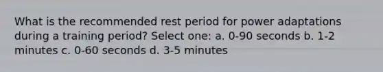 What is the recommended rest period for power adaptations during a training period? Select one: a. 0-90 seconds b. 1-2 minutes c. 0-60 seconds d. 3-5 minutes