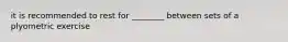 it is recommended to rest for ________ between sets of a plyometric exercise