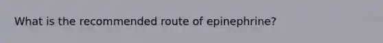 What is the recommended route of epinephrine?