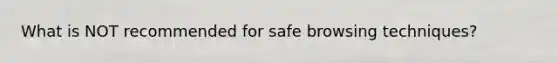 What is NOT recommended for safe browsing techniques?